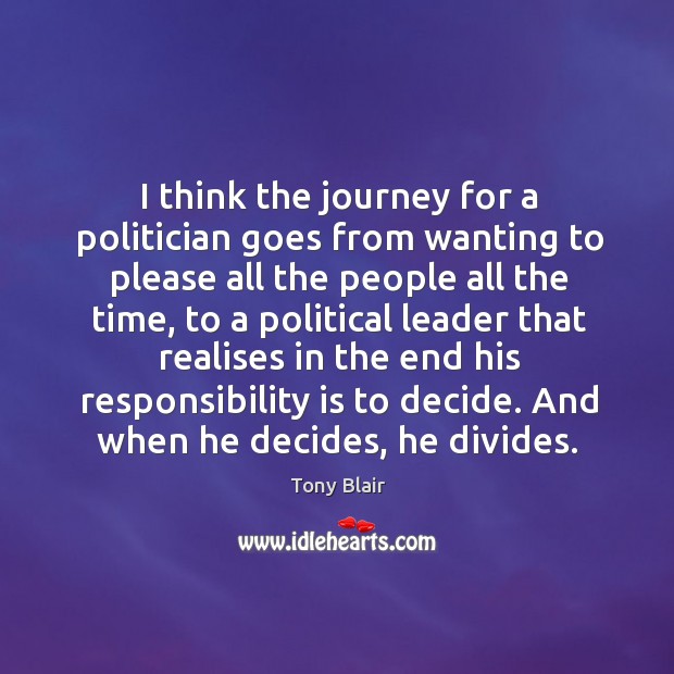 I think the journey for a politician goes from wanting to please all the people all the time Tony Blair Picture Quote