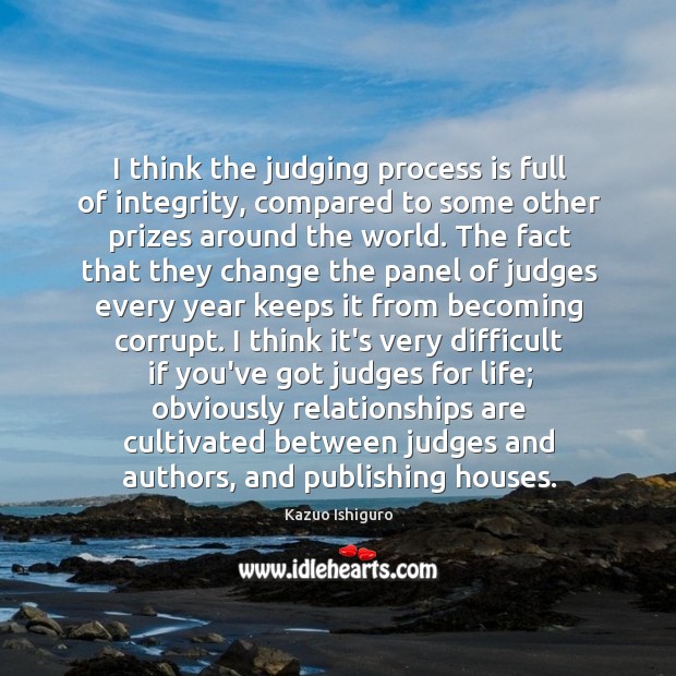 I think the judging process is full of integrity, compared to some Kazuo Ishiguro Picture Quote