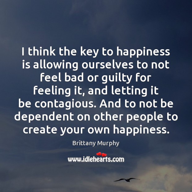 I think the key to happiness is allowing ourselves to not feel Brittany Murphy Picture Quote