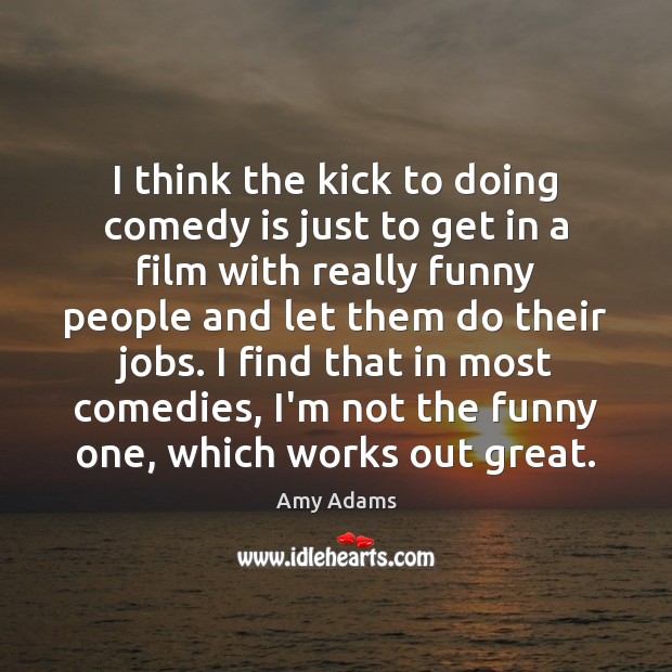 I think the kick to doing comedy is just to get in Image