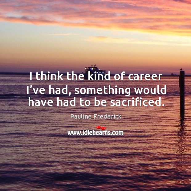 I think the kind of career I’ve had, something would have had to be sacrificed. Pauline Frederick Picture Quote