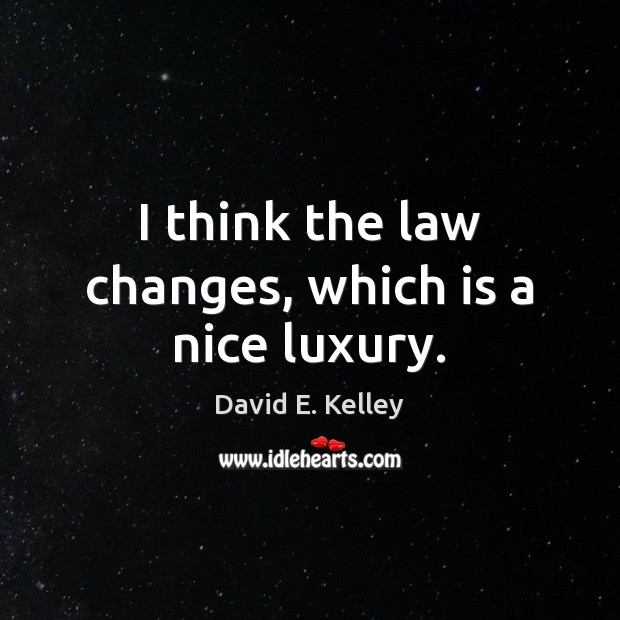 I think the law changes, which is a nice luxury. David E. Kelley Picture Quote
