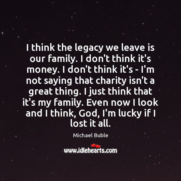 I think the legacy we leave is our family. I don’t think Michael Buble Picture Quote