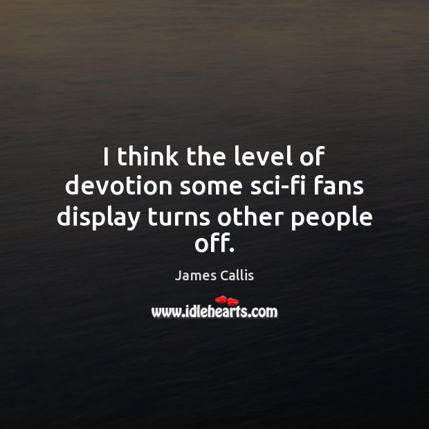 I think the level of devotion some sci-fi fans display turns other people off. James Callis Picture Quote