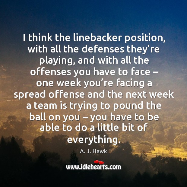 I think the linebacker position, with all the defenses they’re playing A. J. Hawk Picture Quote