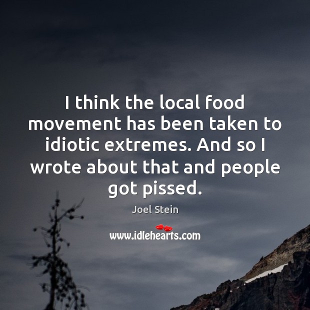 I think the local food movement has been taken to idiotic extremes. Joel Stein Picture Quote