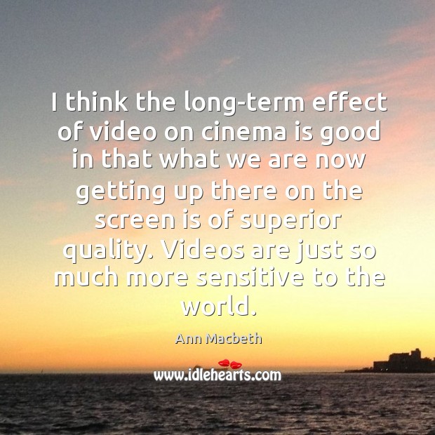 I think the long-term effect of video on cinema is good in that what we are now getting Ann Macbeth Picture Quote