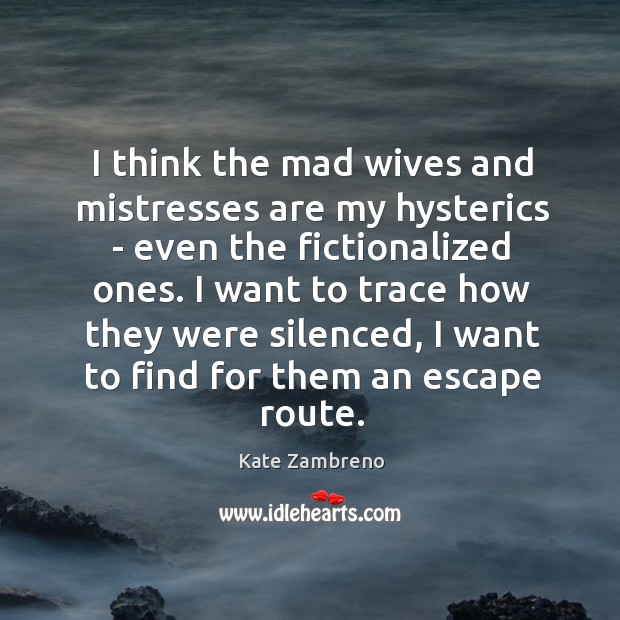 I think the mad wives and mistresses are my hysterics – even Kate Zambreno Picture Quote
