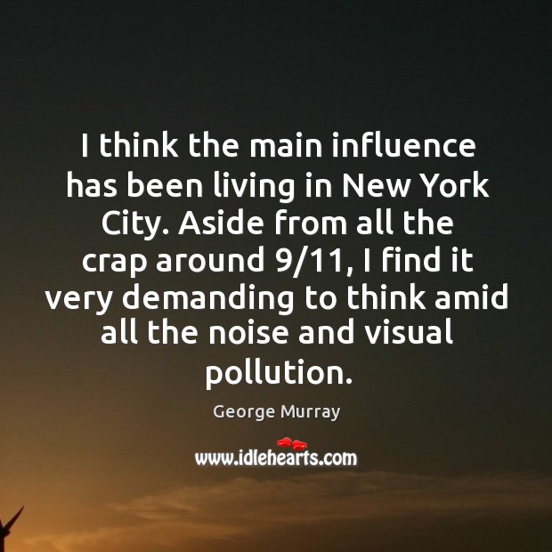 I think the main influence has been living in new york city. George Murray Picture Quote