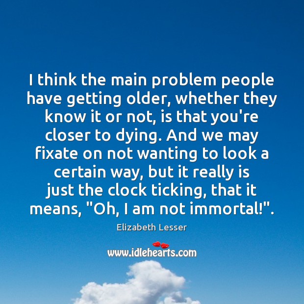 I think the main problem people have getting older, whether they know 