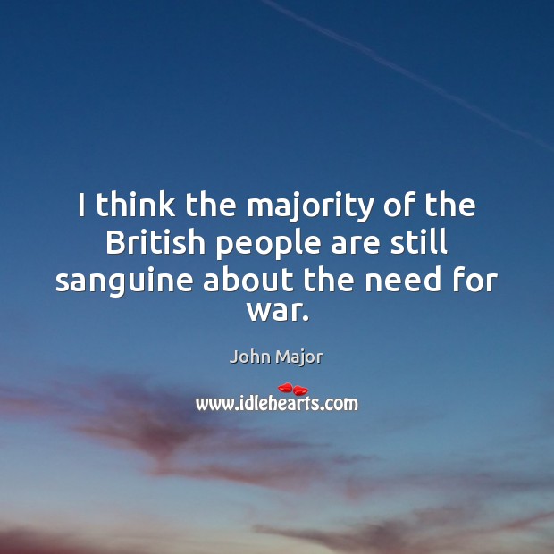 I think the majority of the British people are still sanguine about the need for war. John Major Picture Quote