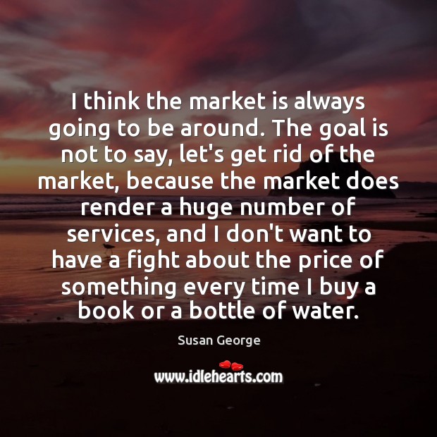 I think the market is always going to be around. The goal Susan George Picture Quote