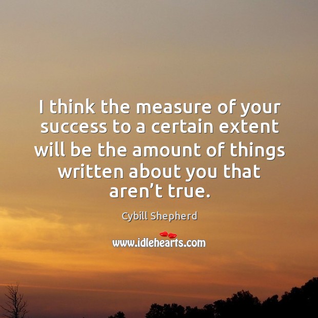 I think the measure of your success to a certain extent will be the amount of things written about you that aren’t true. Cybill Shepherd Picture Quote