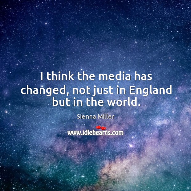 I think the media has changed, not just in england but in the world. Image