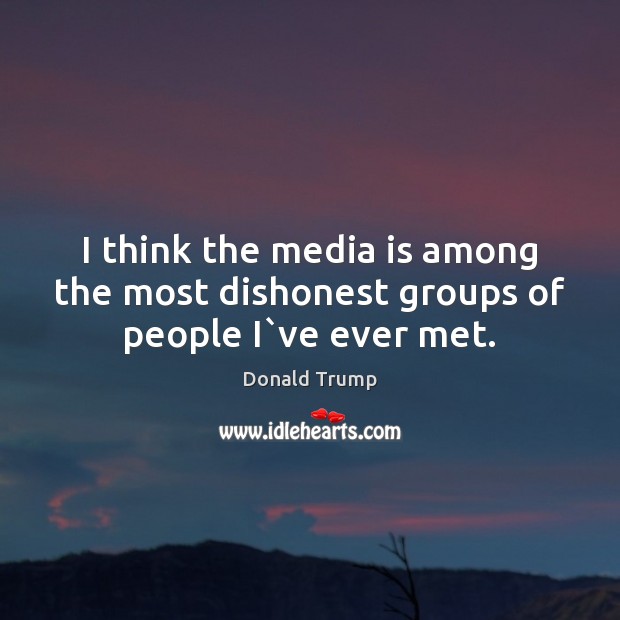 I think the media is among the most dishonest groups of people I`ve ever met. Donald Trump Picture Quote