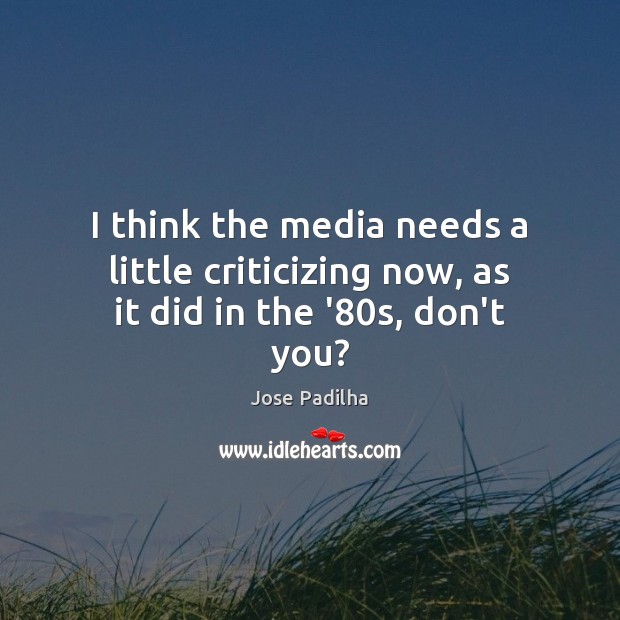 I think the media needs a little criticizing now, as it did in the ’80s, don’t you? Jose Padilha Picture Quote