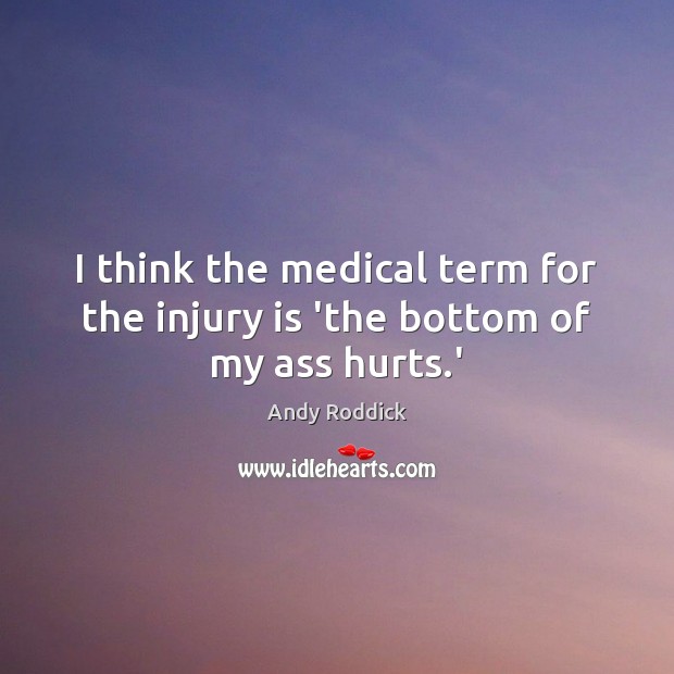 I think the medical term for the injury is ‘the bottom of my ass hurts.’ Andy Roddick Picture Quote