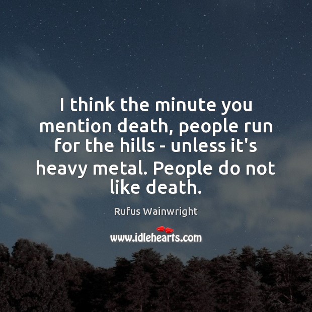 I think the minute you mention death, people run for the hills 
