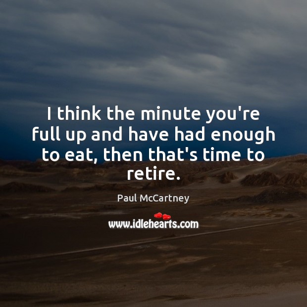 I think the minute you’re full up and have had enough to eat, then that’s time to retire. Paul McCartney Picture Quote