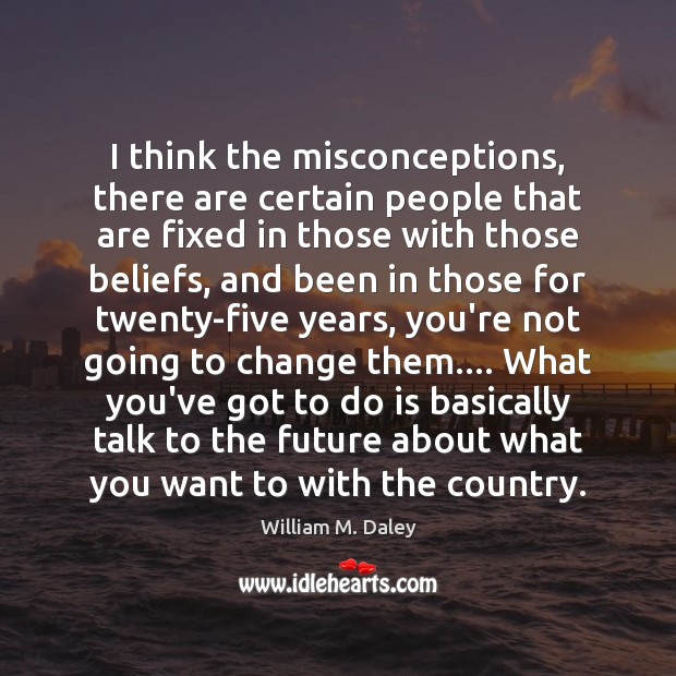 I think the misconceptions, there are certain people that are fixed in William M. Daley Picture Quote
