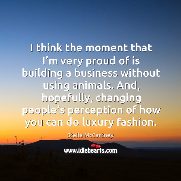 I think the moment that I’m very proud of is building a business without using animals. Stella McCartney Picture Quote