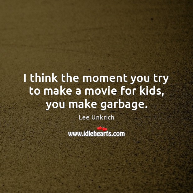 I think the moment you try to make a movie for kids, you make garbage. Lee Unkrich Picture Quote