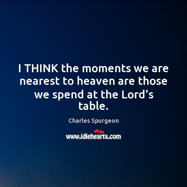 I THINK the moments we are nearest to heaven are those we spend at the Lord’s table. Image