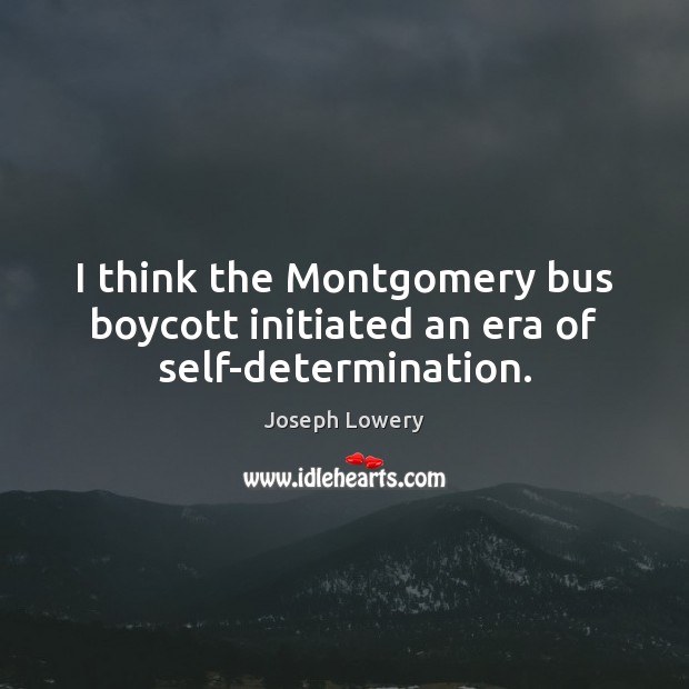 I think the Montgomery bus boycott initiated an era of self-determination. 