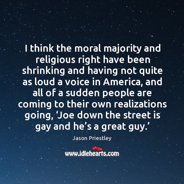 I think the moral majority and religious right have been shrinking and having not quite as loud a voice in america Image