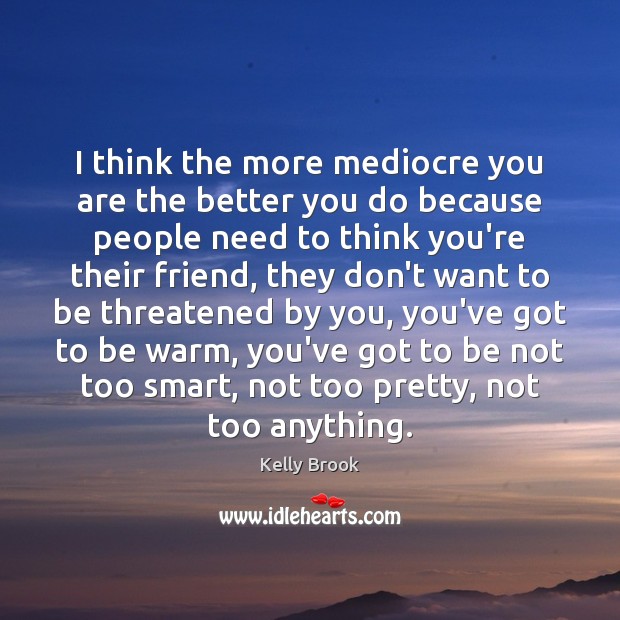 I think the more mediocre you are the better you do because Kelly Brook Picture Quote