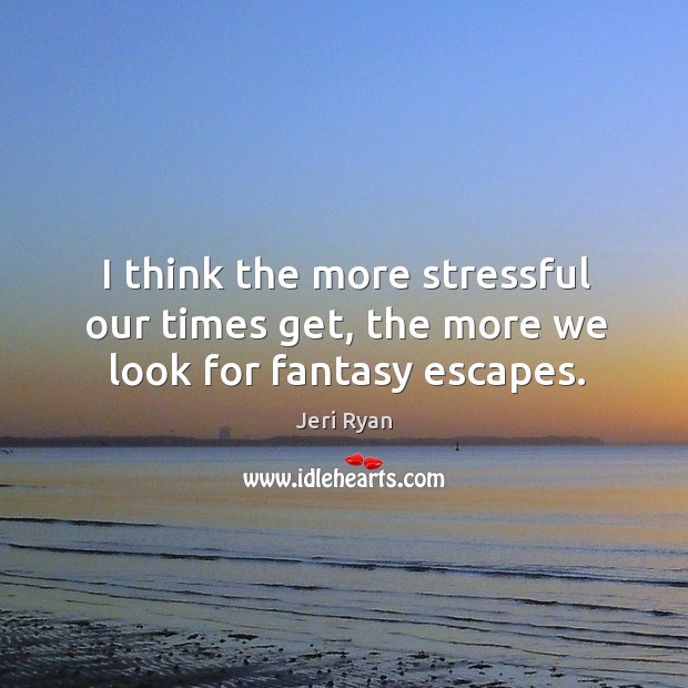 I think the more stressful our times get, the more we look for fantasy escapes. Jeri Ryan Picture Quote