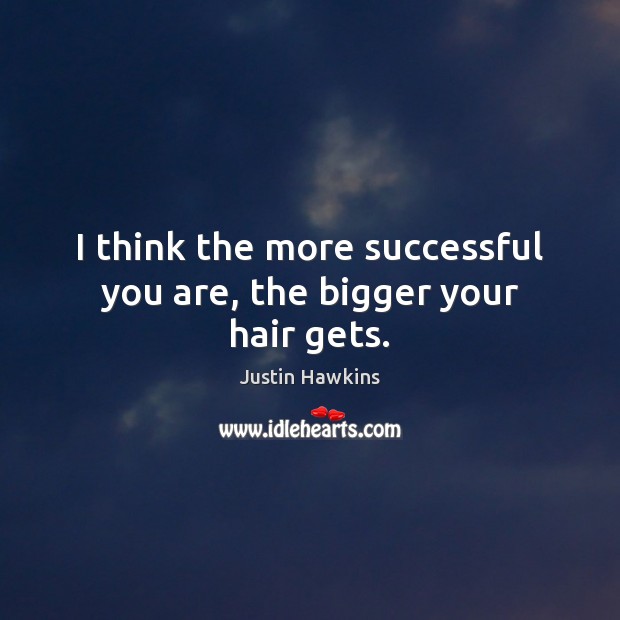 I think the more successful you are, the bigger your hair gets. Justin Hawkins Picture Quote