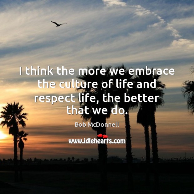 I think the more we embrace the culture of life and respect life, the better that we do. Bob McDonnell Picture Quote