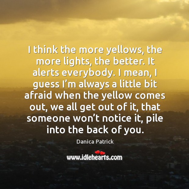 I think the more yellows, the more lights, the better. It alerts everybody. Danica Patrick Picture Quote