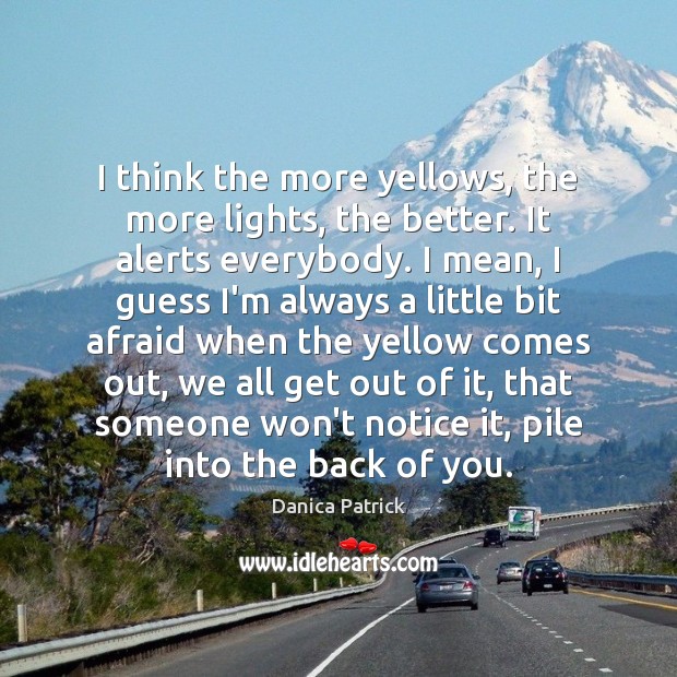I think the more yellows, the more lights, the better. It alerts Danica Patrick Picture Quote