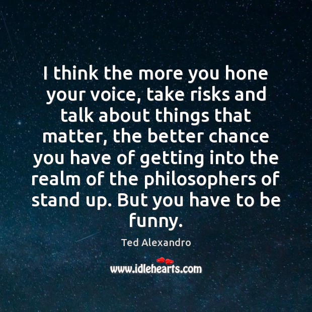 I think the more you hone your voice, take risks and talk Ted Alexandro Picture Quote