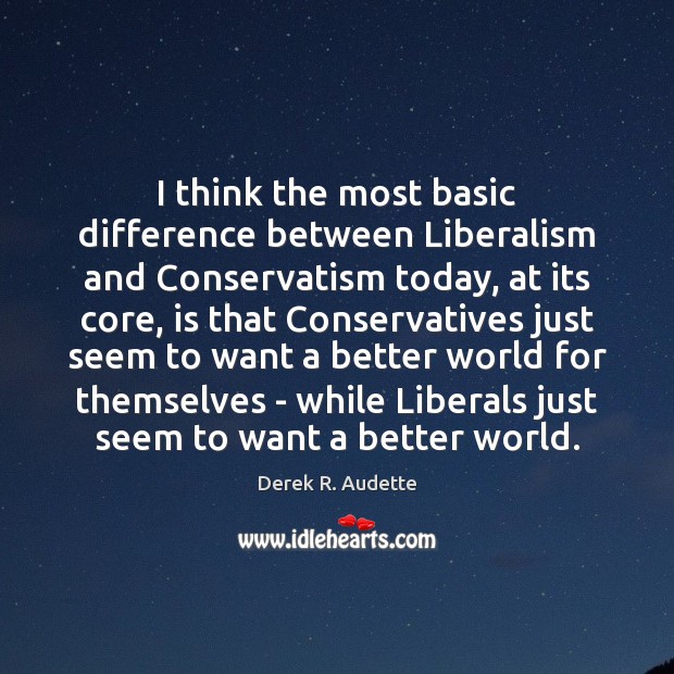 I think the most basic difference between Liberalism and Conservatism today, at Derek R. Audette Picture Quote