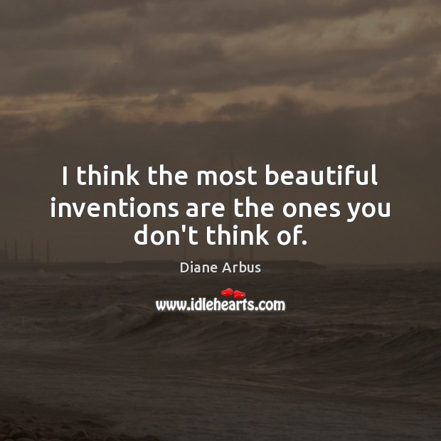 I think the most beautiful inventions are the ones you don’t think of. Diane Arbus Picture Quote