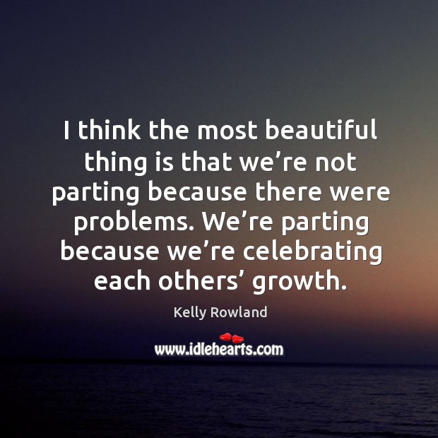 I think the most beautiful thing is that we’re not parting because there were problems. Kelly Rowland Picture Quote