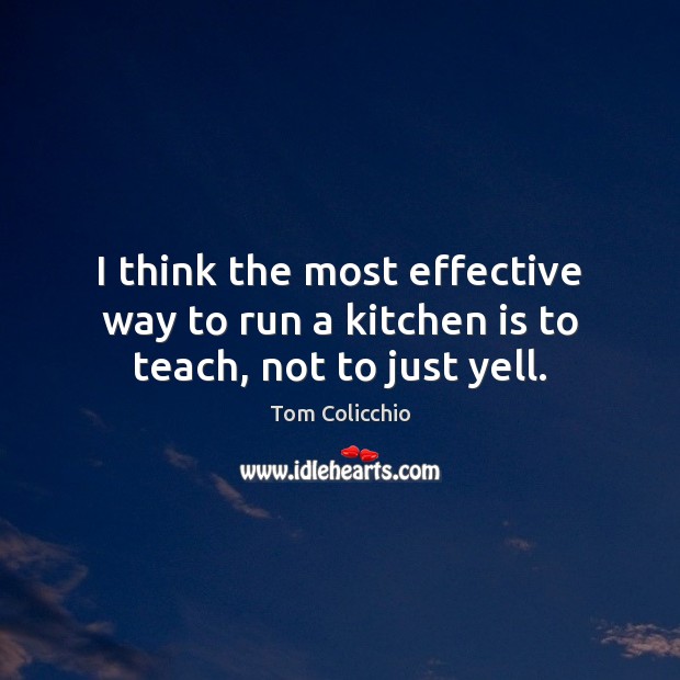 I think the most effective way to run a kitchen is to teach, not to just yell. Tom Colicchio Picture Quote