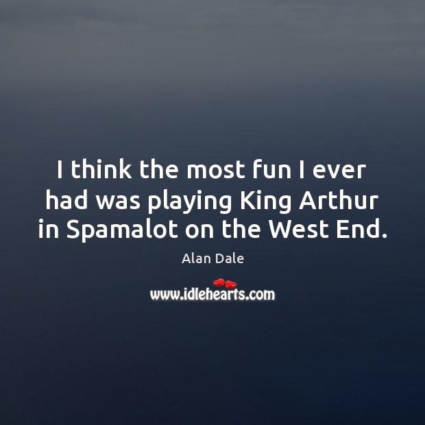 I think the most fun I ever had was playing King Arthur in Spamalot on the West End. Alan Dale Picture Quote