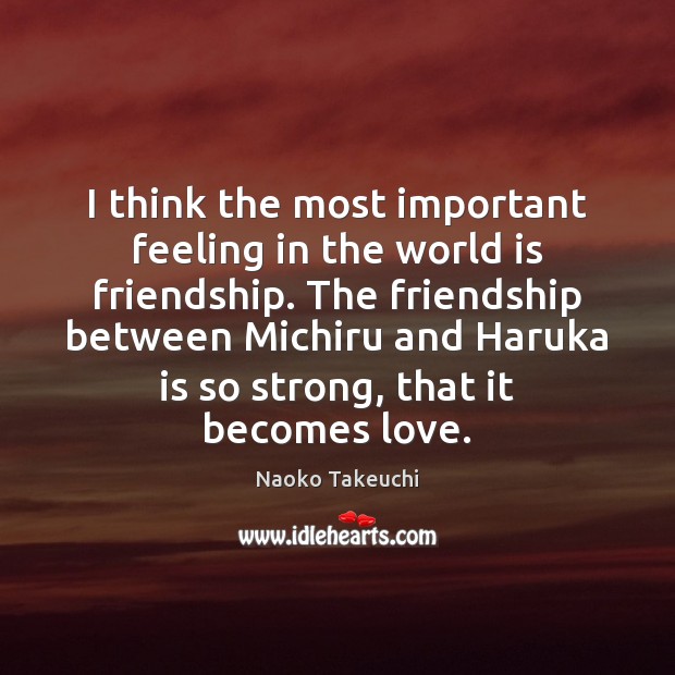 I think the most important feeling in the world is friendship. The Naoko Takeuchi Picture Quote