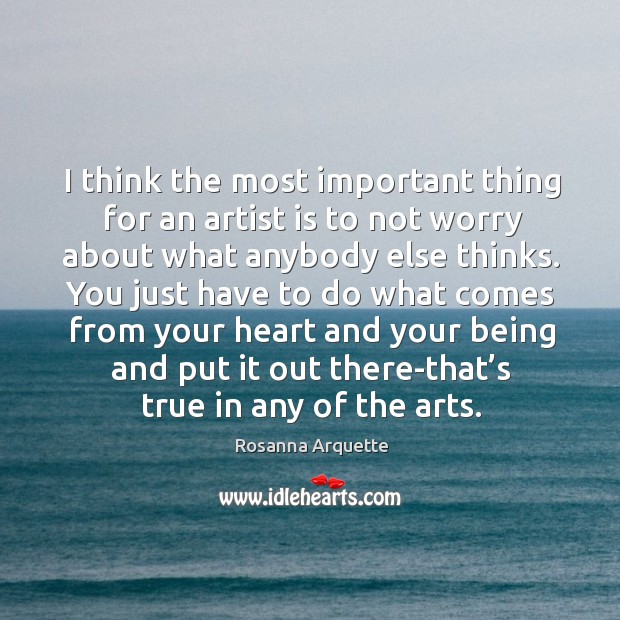I think the most important thing for an artist is to not worry about what anybody else thinks. Rosanna Arquette Picture Quote