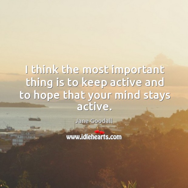 I think the most important thing is to keep active and to Jane Goodall Picture Quote