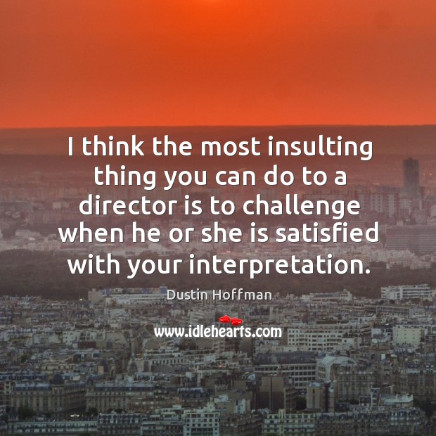 I think the most insulting thing you can do to a director is to challenge when he or she is satisfied with your interpretation. Challenge Quotes Image
