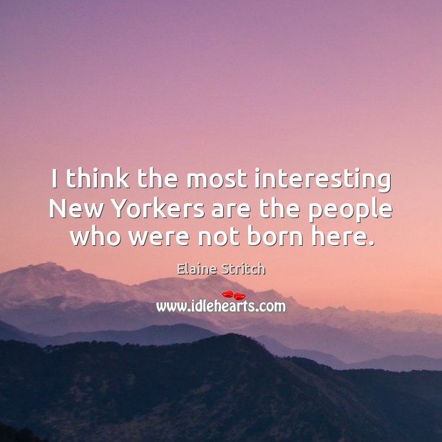 I think the most interesting New Yorkers are the people who were not born here. Elaine Stritch Picture Quote