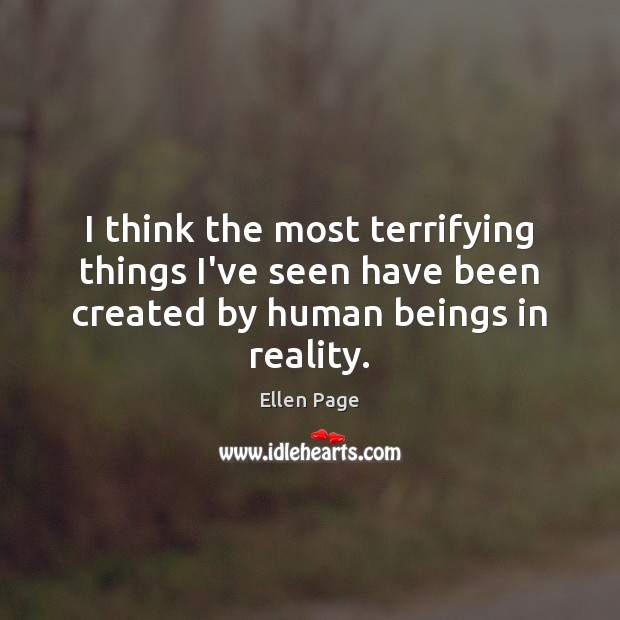 I think the most terrifying things I’ve seen have been created by human beings in reality. Ellen Page Picture Quote
