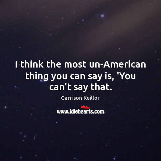 I think the most un-American thing you can say is, ‘You can’t say that. Garrison Keillor Picture Quote