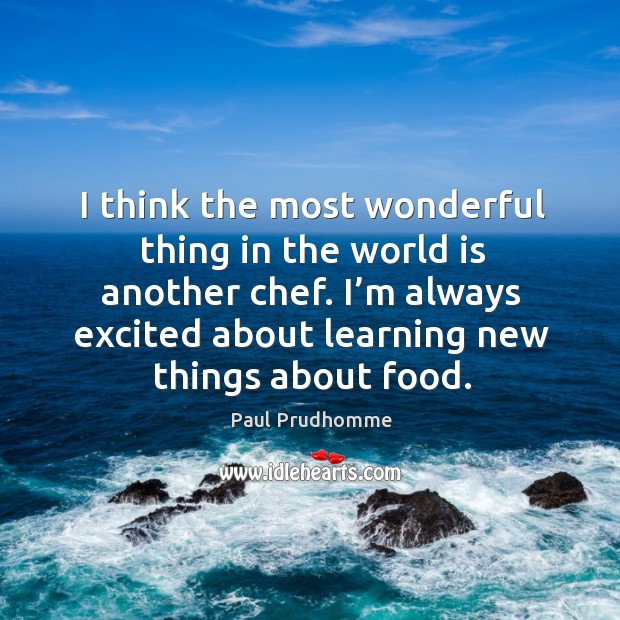 I think the most wonderful thing in the world is another chef. I’m always excited about learning new things about food. Paul Prudhomme Picture Quote