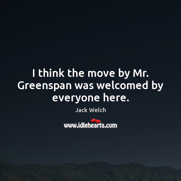 I think the move by Mr. Greenspan was welcomed by everyone here. Image